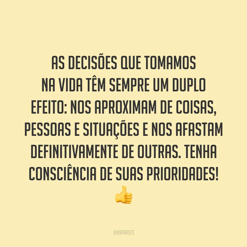 As decisões que tomamos na vida têm sempre um duplo efeito: nos aproximam de coisas, pessoas e situações e nos afastam definitivamente de outras. Tenha consciência de suas prioridades! 👍
