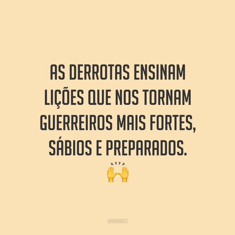 As derrotas ensinam lições que nos tornam guerreiros mais fortes, sábios e preparados.