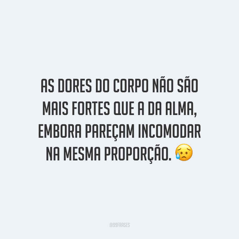As dores do corpo não são mais fortes que a da alma, embora pareçam incomodar na mesma proporção.