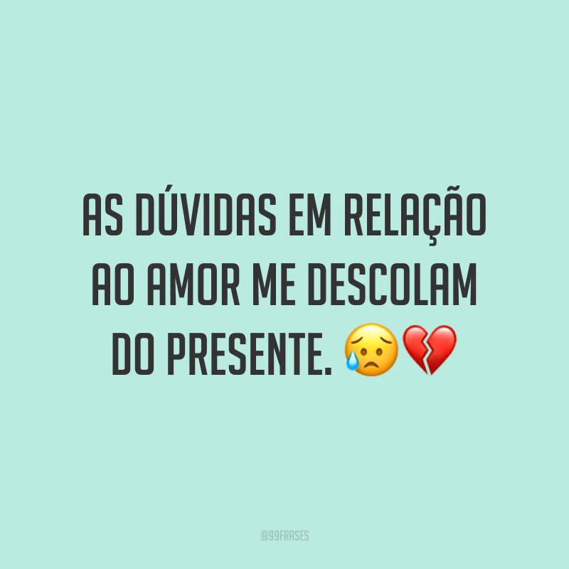 As dúvidas em relação ao amor me descolam do presente. 😥💔
