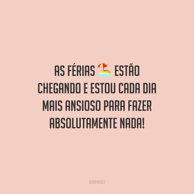 As férias estão chegando e estou cada dia mais ansioso para fazer absolutamente nada!