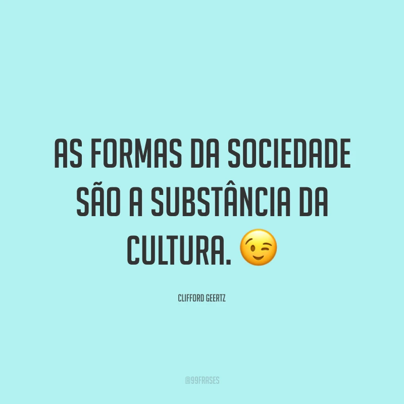 As formas da sociedade são a substância da cultura. 😉
