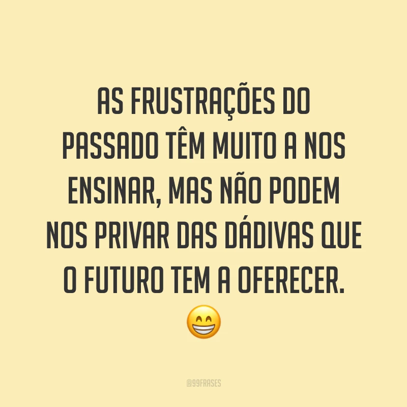 As frustrações do passado têm muito a nos ensinar, mas não podem nos privar das dádivas que o futuro tem a oferecer. 😁