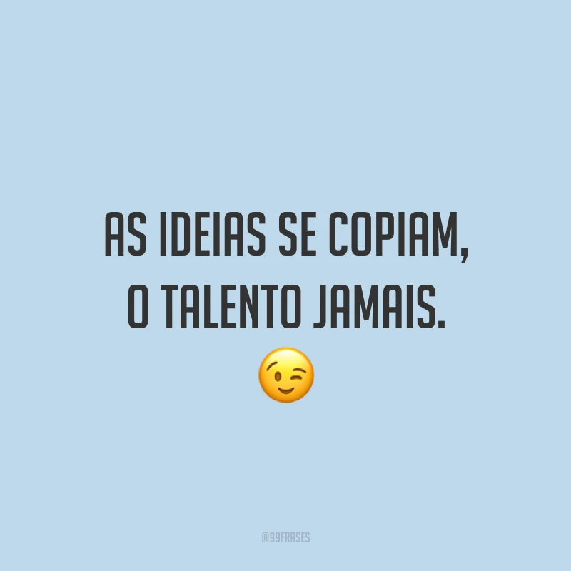 As ideias se copiam, o talento jamais. ?