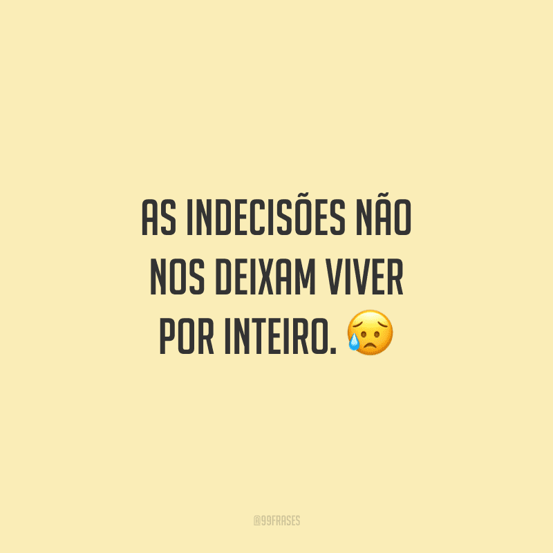 As indecisões não nos deixam viver por inteiro.