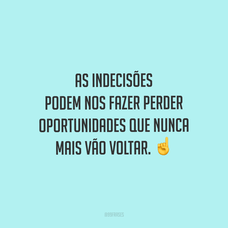 As indecisões podem nos fazer perder oportunidades que nunca mais vão voltar.