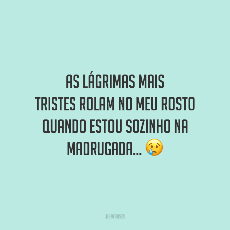 As lágrimas mais tristes rolam no meu rosto quando estou sozinho na madrugada...