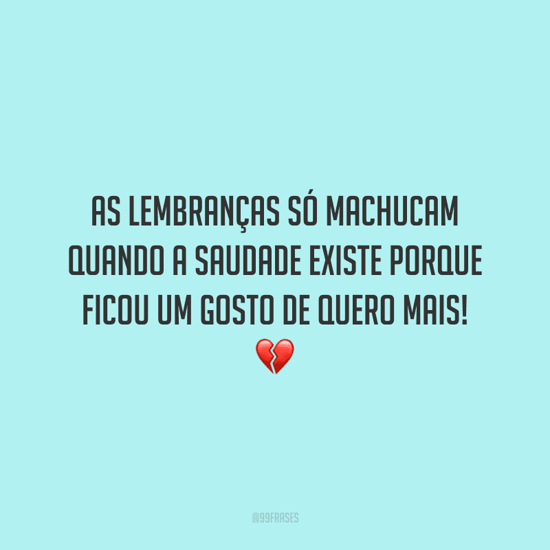 As lembranças só machucam quando a saudade existe porque ficou um gosto de quero mais!
