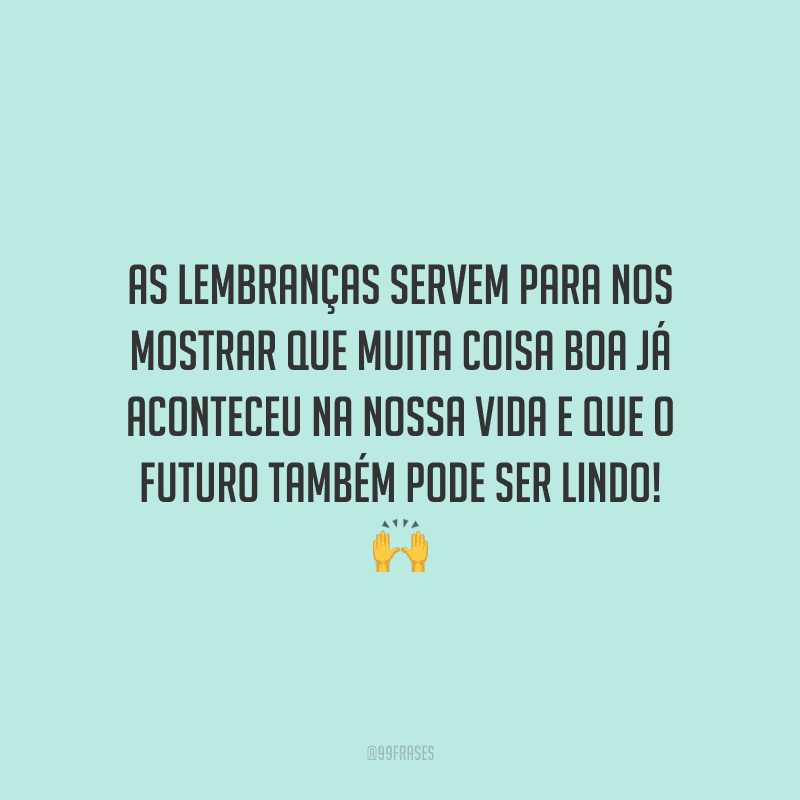 As lembranças servem para nos mostrar que muita coisa boa já aconteceu na nossa vida e que o futuro também pode ser lindo!