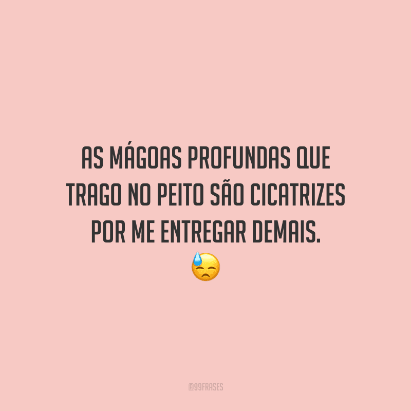 As mágoas profundas que trago no peito são cicatrizes por me entregar demais.