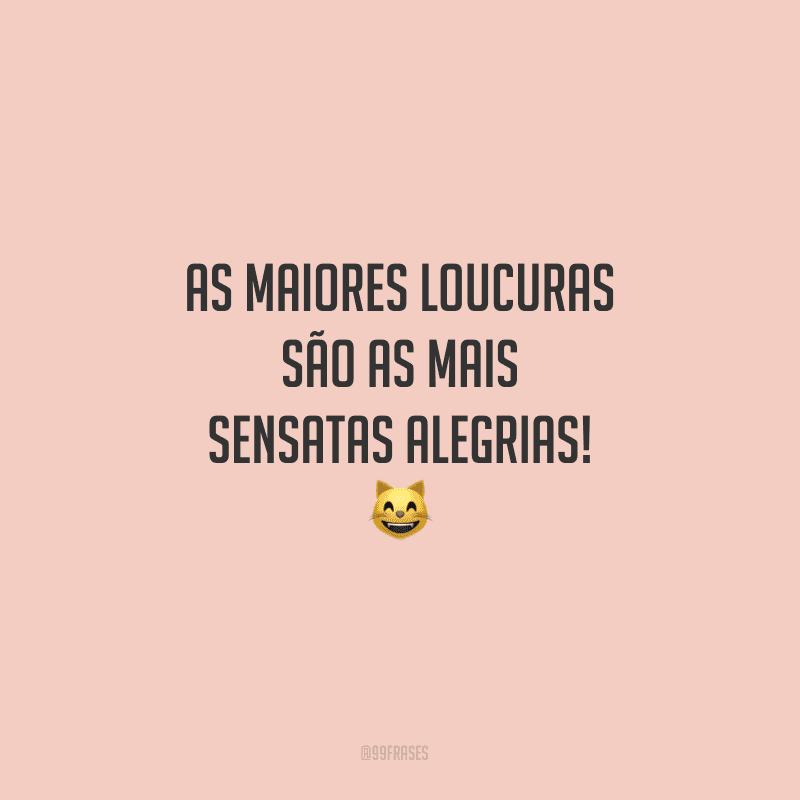 As maiores loucuras são as mais sensatas alegrias! 