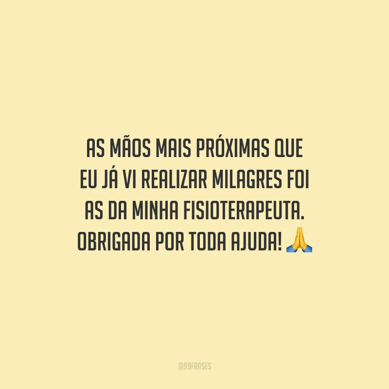 As mãos mais próximas que eu já vi realizar milagres foi as da minha fisioterapeuta. Obrigada por toda ajuda!