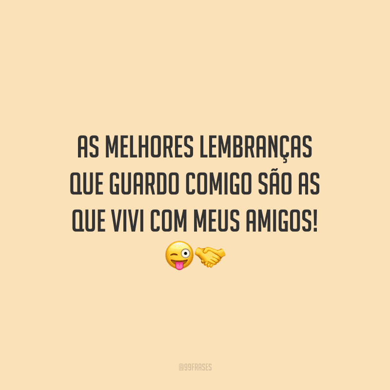 As melhores lembranças que guardo comigo são as que vivi com meus amigos!