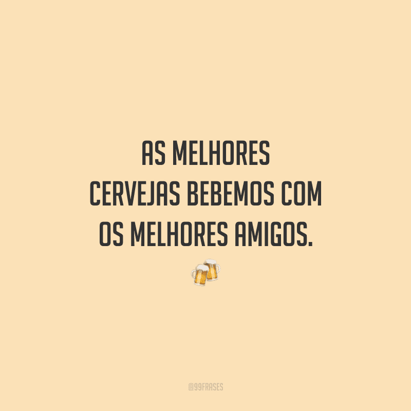 As melhores cervejas bebemos com os melhores amigos.