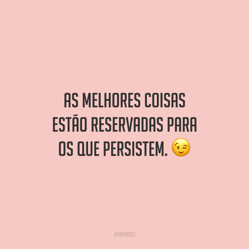 As melhores coisas estão reservadas para os que persistem. 😉