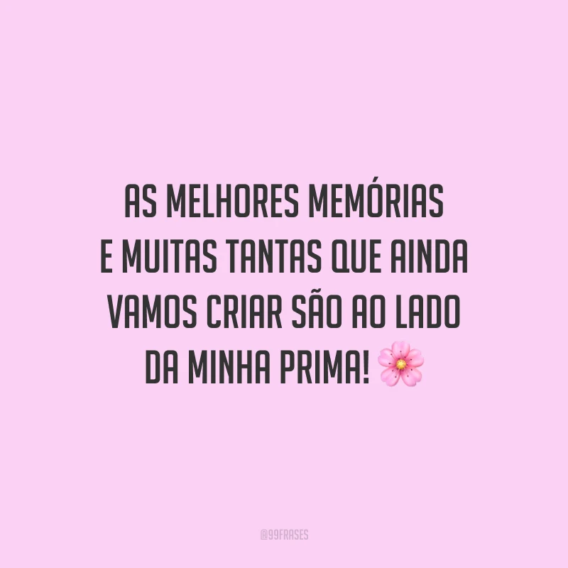 As melhores memórias e muitas tantas que ainda vamos criar são ao lado da minha prima!