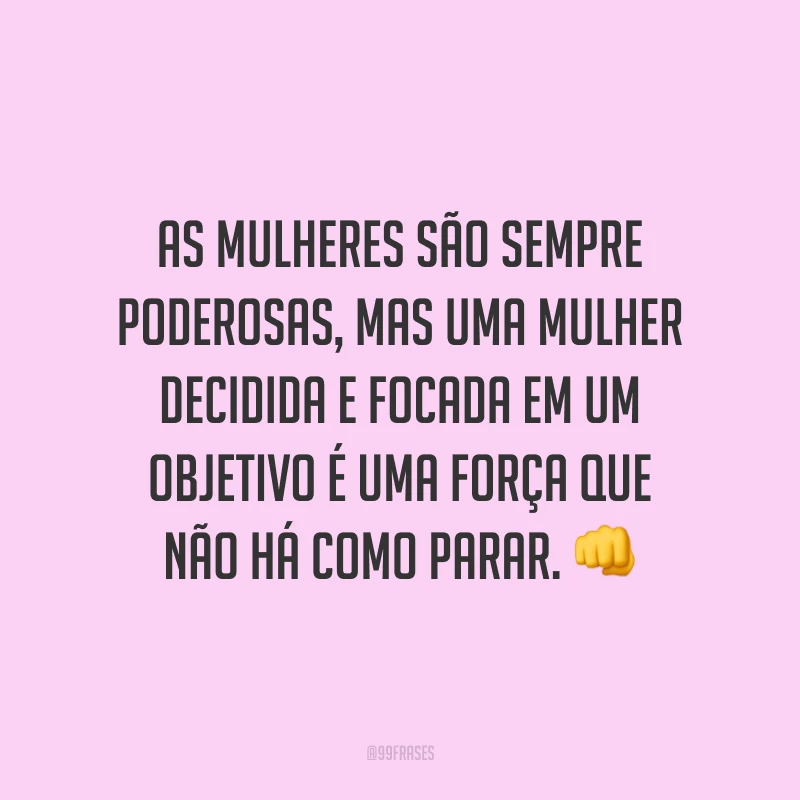 As mulheres são sempre poderosas, mas uma mulher decidida e focada em um objetivo é uma força que não há como parar.