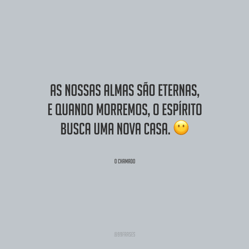 As nossas almas são eternas, e quando morremos, o espírito busca uma nova casa.