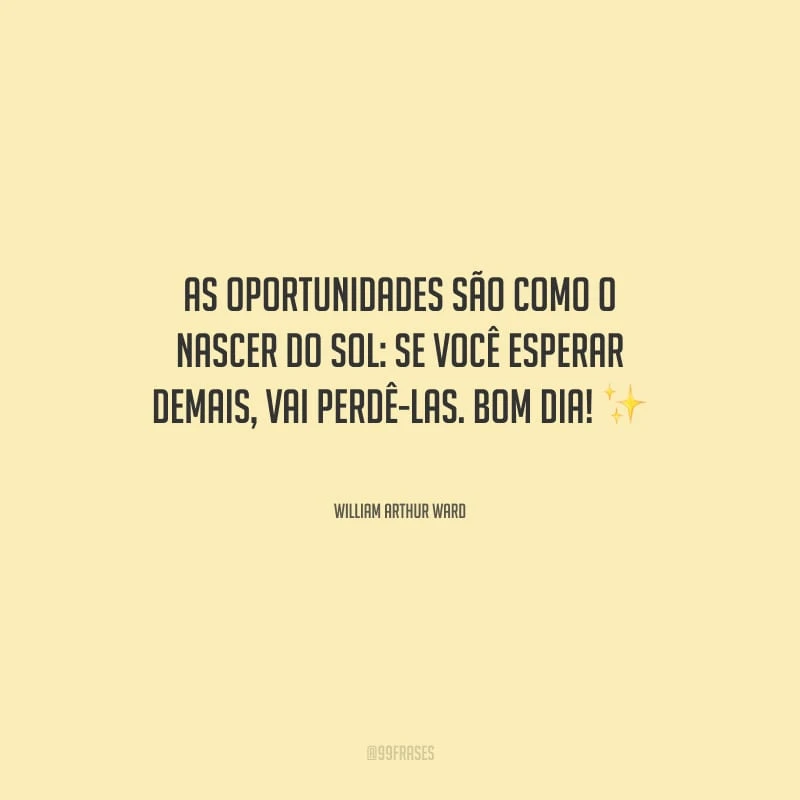 As oportunidades são como o nascer do sol: se você esperar demais, vai perdê-las. Bom dia!