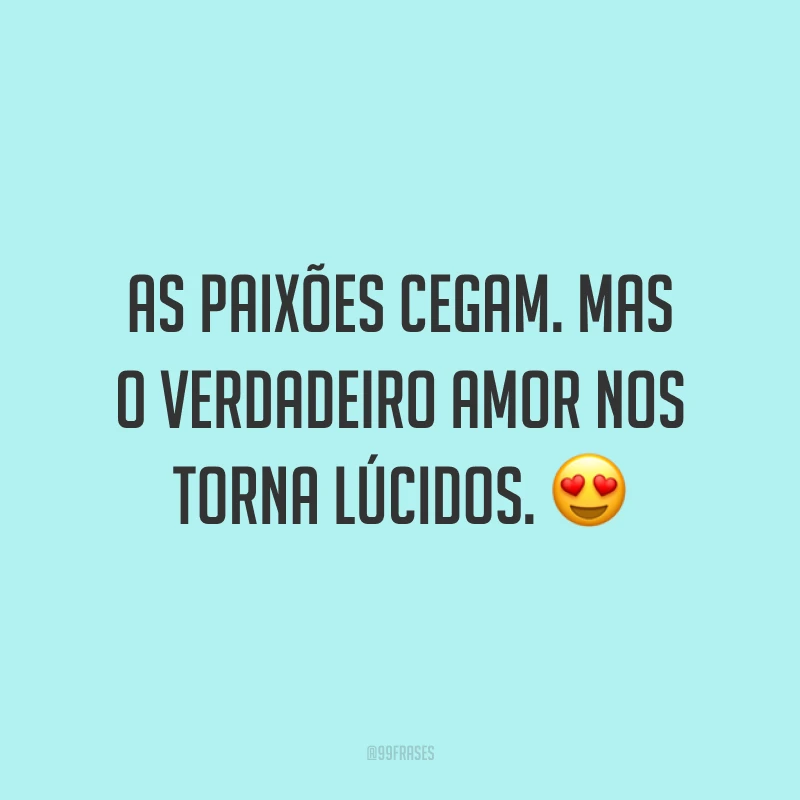 As paixões cegam. Mas o verdadeiro amor nos torna lúcidos. 😍