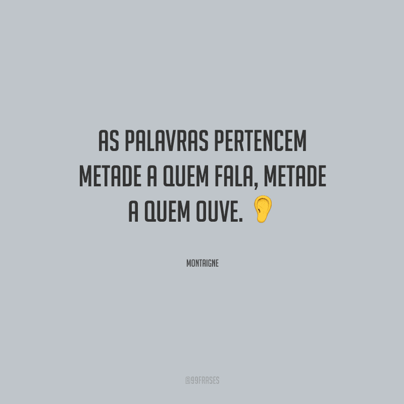As palavras pertencem metade a quem fala, metade a quem ouve.