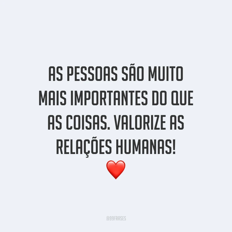 As pessoas são muito mais importantes do que as coisas. Valorize as relações humanas! ❤️