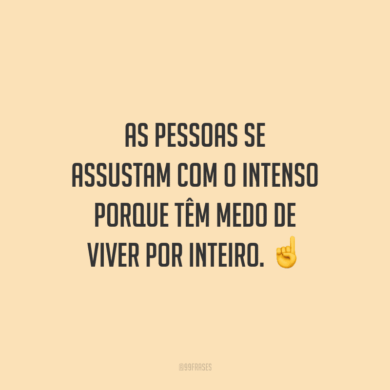 As pessoas se assustam com o intenso porque têm medo de viver por inteiro.