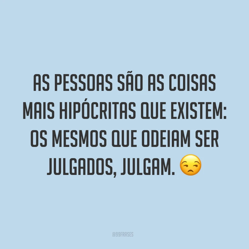 As pessoas são as coisas mais hipócritas que existem: os mesmos que odeiam ser julgados, julgam. ?