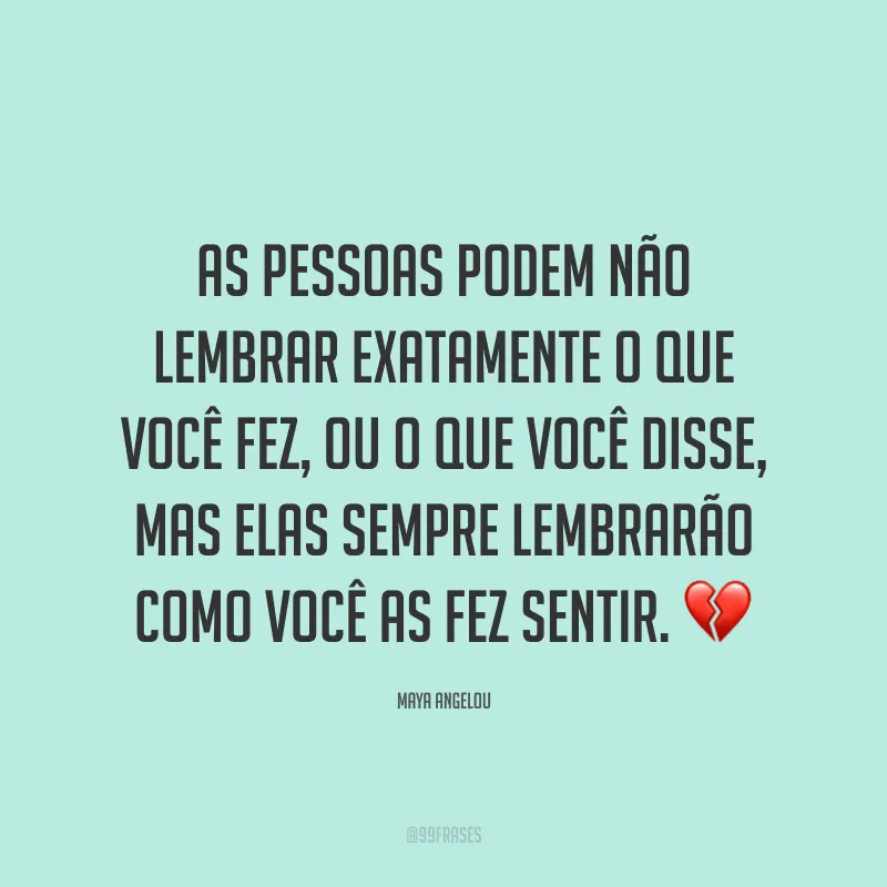 As pessoas podem não lembrar exatamente o que você fez, ou o que você disse, mas elas sempre lembrarão como você as fez sentir. 💔