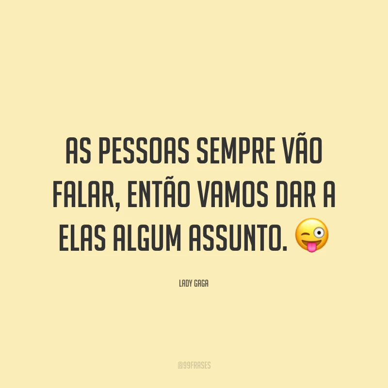As pessoas sempre vão falar, então vamos dar a elas algum assunto. 😜