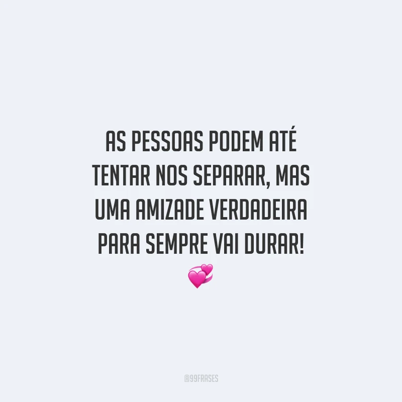 As pessoas podem até tentar nos separar, mas uma amizade verdadeira para sempre vai durar!