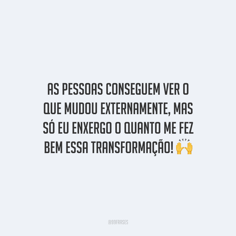 As pessoas conseguem ver o que mudou externamente, mas só eu enxergo o quanto me fez bem essa transformação!