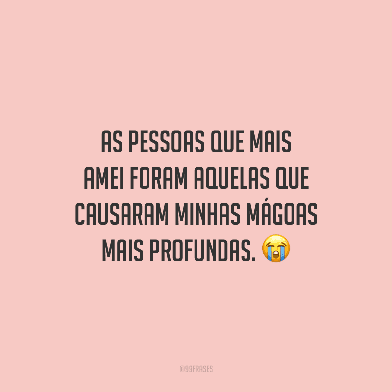 As pessoas que mais amei foram aquelas que causaram minhas mágoas mais profundas.