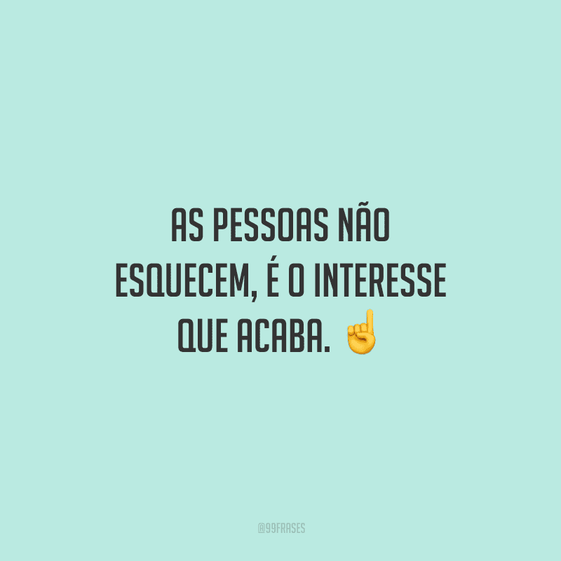 As pessoas não esquecem, é o interesse que acaba. 