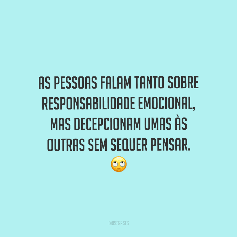 As pessoas falam tanto sobre responsabilidade emocional, mas decepcionam umas às outras sem sequer pensar. 