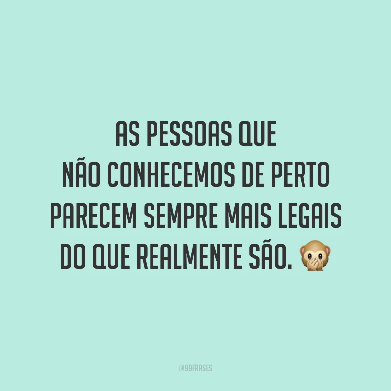 As pessoas que não conhecemos de perto parecem sempre mais legais do que realmente são. 🙊