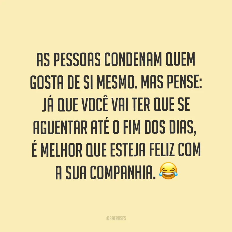 As pessoas condenam quem gosta de si mesmo. Mas pense: já que você vai ter que se aguentar até o fim dos dias, é melhor que esteja feliz com a sua companhia. ?
