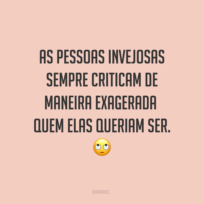 As pessoas invejosas sempre criticam de maneira exagerada quem elas queriam ser. ?