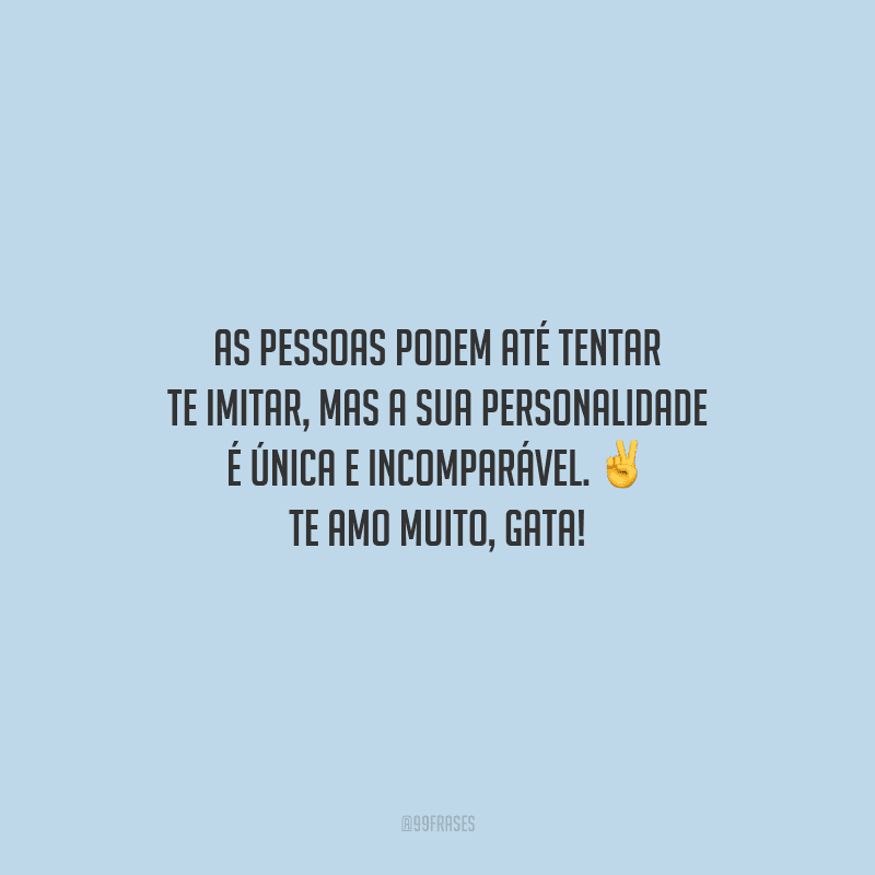 As pessoas podem até tentar te imitar, mas a sua personalidade é única e incomparável. Te amo muito, gata!