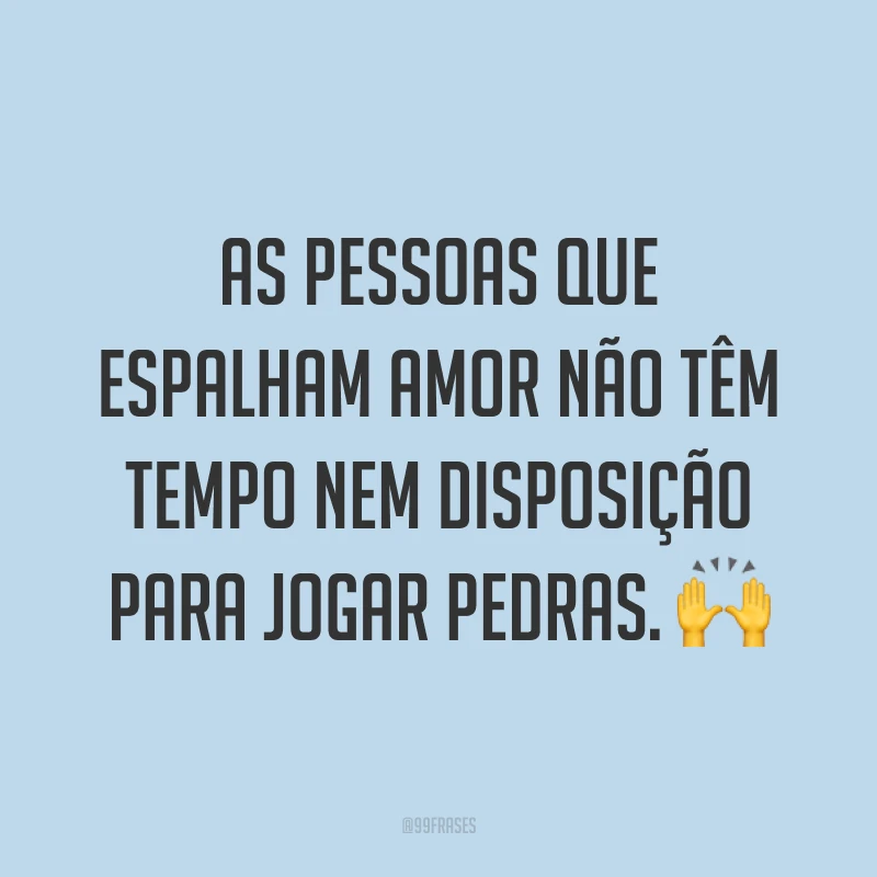 As pessoas que espalham amor não têm tempo nem disposição para jogar pedras. ?