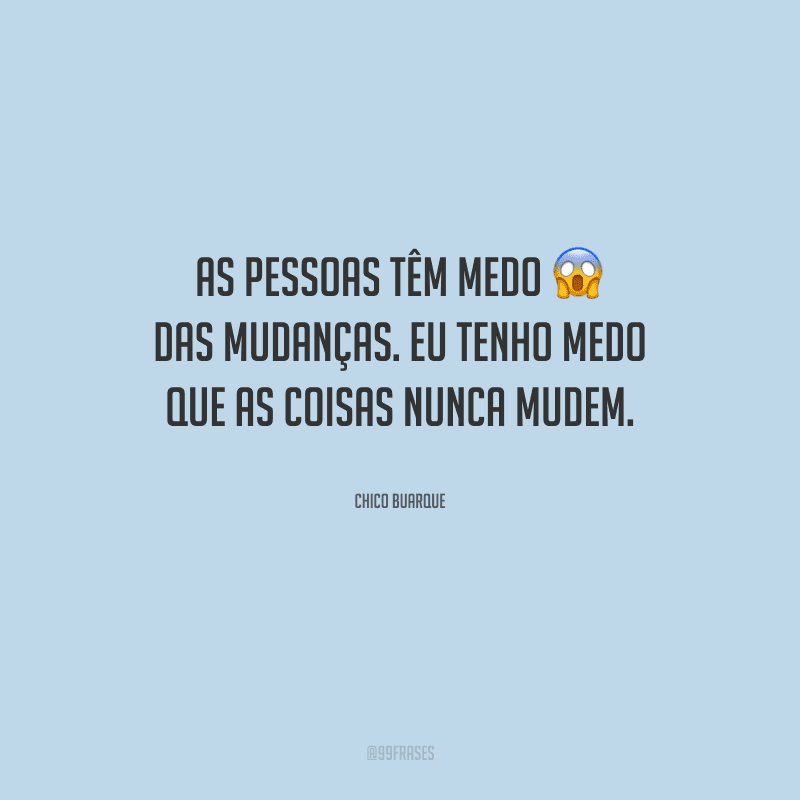 As pessoas têm medo das mudanças. Eu tenho medo que as coisas nunca mudem.