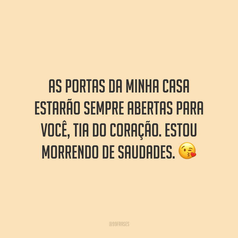 As portas da minha casa estarão sempre abertas para você, tia do coração. Estou morrendo de saudades.