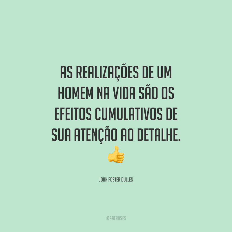 As realizações de um homem na vida são os efeitos cumulativos de sua atenção ao detalhe. 
