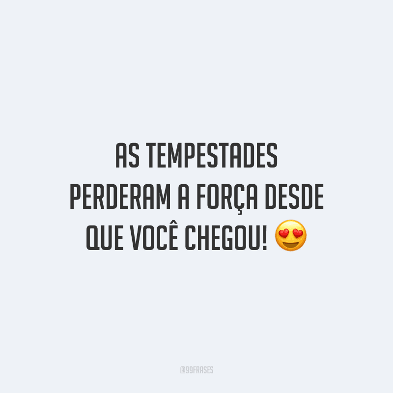 As tempestades perderam a força desde que você chegou!