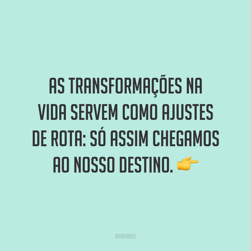 As transformações na vida servem como ajustes de rota: só assim chegamos ao nosso destino. ?