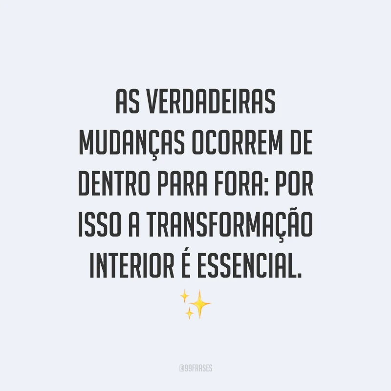 As verdadeiras mudanças ocorrem de dentro para fora: por isso a transformação interior é essencial. ✨