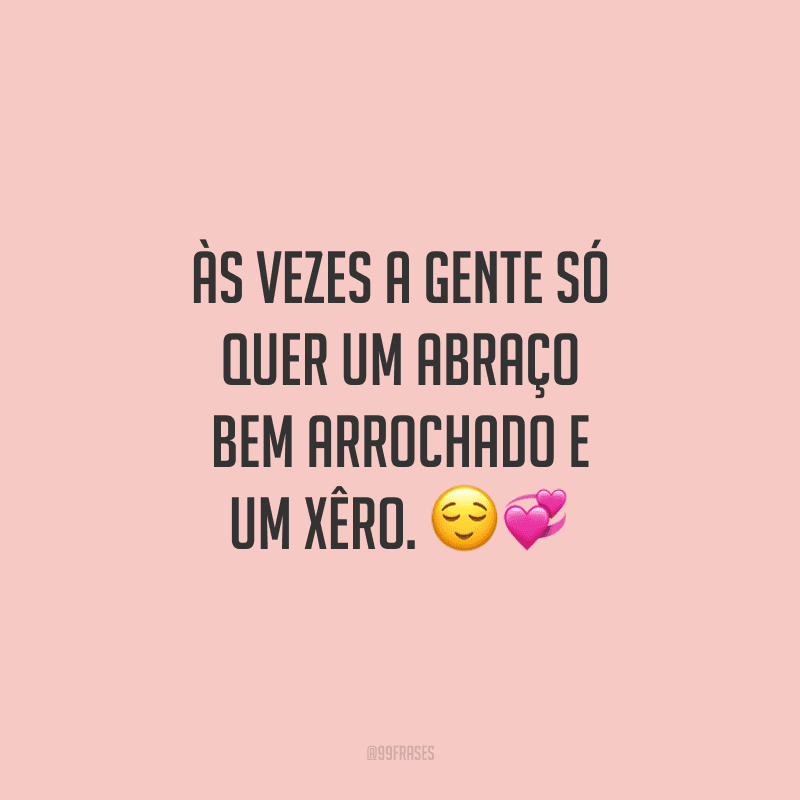 Às vezes a gente só quer um abraço bem arrochado e um xêro. 