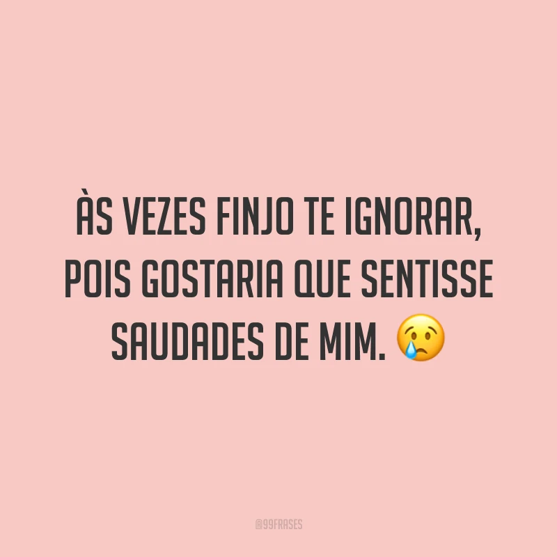 Às vezes finjo te ignorar, pois gostaria que sentisse saudades de mim. 😢