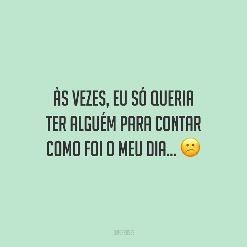 Às vezes, eu só queria ter alguém para contar como foi o meu dia...
