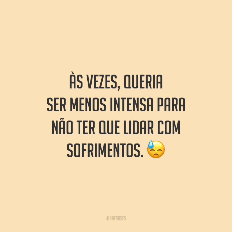 Às vezes, queria ser menos intensa para não ter que lidar com sofrimentos.